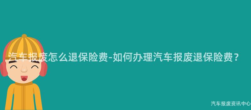 汽车报废怎么退保险费-如何办理汽车报废退保险费？