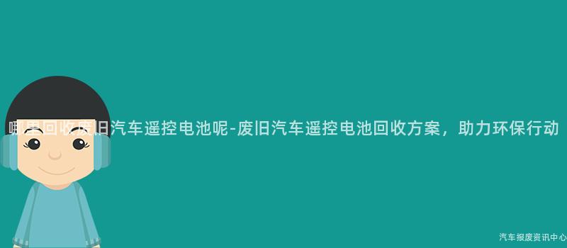 哪里回收废旧汽车遥控电池呢-废旧汽车遥控电池回收方案，助力环保行动