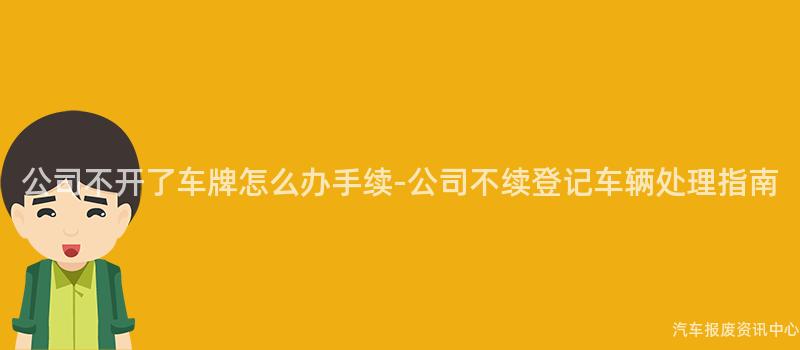 公司不开了车牌怎么办手续-公司不续登记车辆处理指南