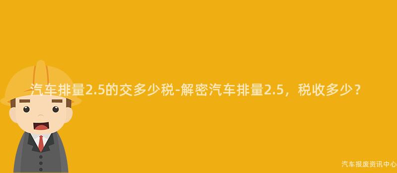 汽车排量2.5的交多少税-解密汽车排量2.5，税收多少？