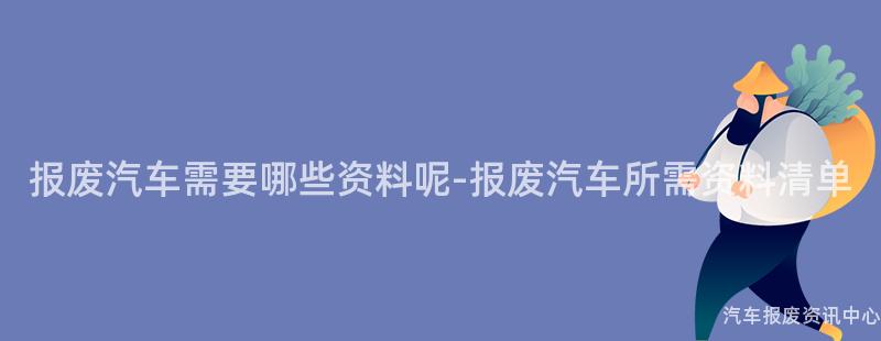 报废汽车需要哪些资料呢-报废汽车所需资料清单