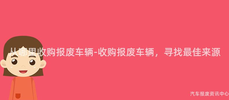 从哪里收购报废车辆-收购报废车辆，寻找最佳来源
