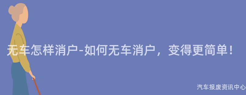 无车怎样消户-如何无车消户，变得更简单！