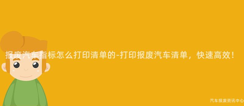 报废汽车指标怎么打印清单的-打印报废汽车清单，快速高效！