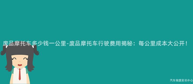 废品摩托车多少钱一公里-废品摩托车行驶费用揭秘：每公里成本大公开！