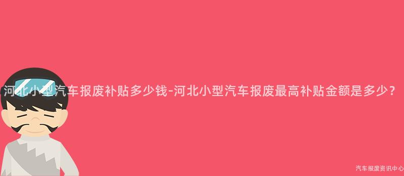 河北小型汽车报废补贴多少钱-河北小型汽车报废最高补贴金额是多少？