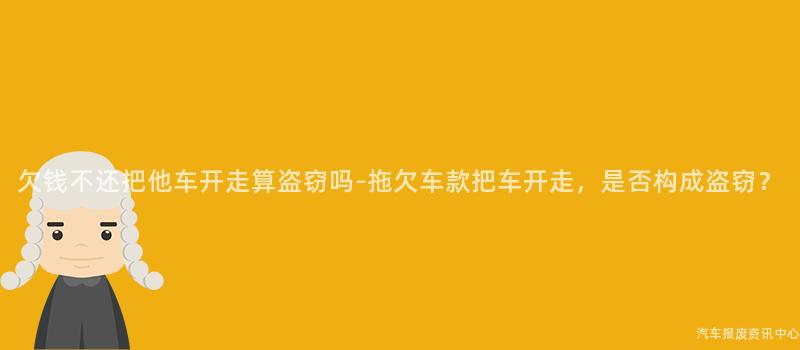 欠钱不还把他车开走算盗窃吗-拖欠车款把车开走，是否构成盗窃？