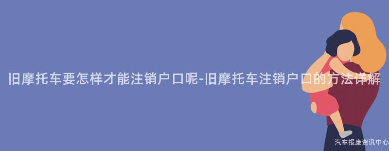 旧摩托车要怎样才能注销户口呢-旧摩托车注销户口的方法详解