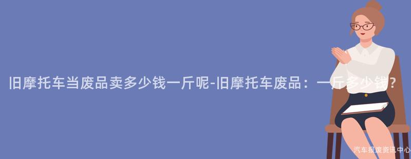 旧摩托车当废品卖多少钱一斤呢-旧摩托车废品：一斤多少钱？