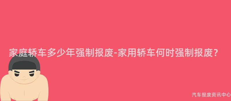 家庭轿车多少年强制报废-家用轿车何时强制报废？