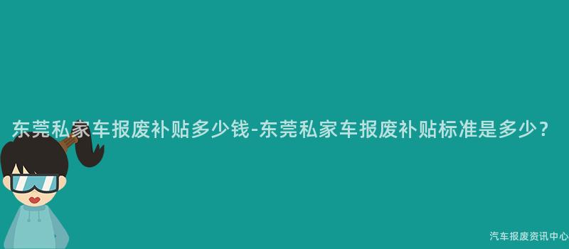东莞私家车报废补贴多少钱-东莞私家车报废补贴标准是多少？