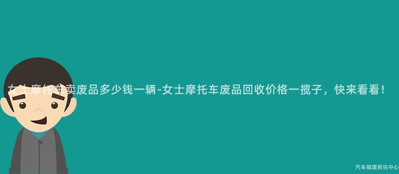 女士摩托车卖废品多少钱一辆-女士摩托车废品回收价格一揽子，快来看看！