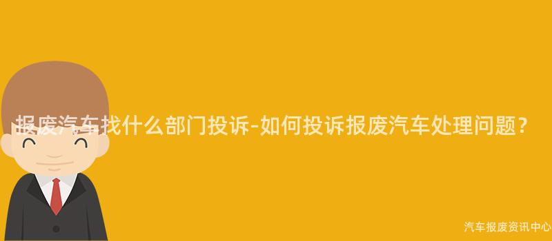 报废汽车找什么部门投诉-如何投诉报废汽车处理问题？