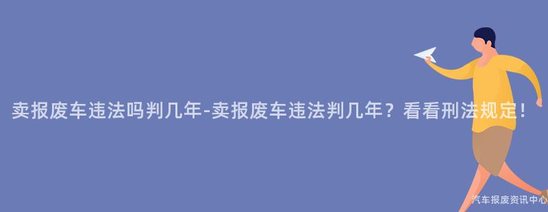 卖报废车违法吗判几年-卖报废车违法判几年？看看刑法规定！