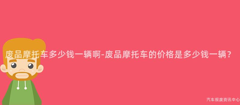 废品摩托车多少钱一辆啊-废品摩托车的价格是多少钱一辆？