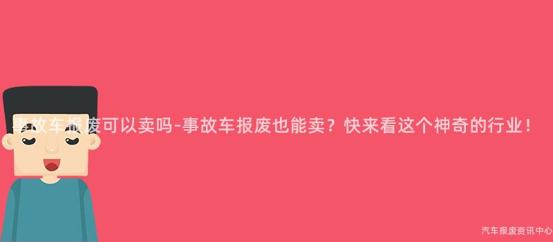 事故车报废可以卖吗-事故车报废也能卖？快来看这个神奇的行业！