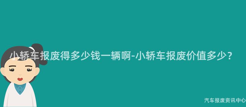 小轿车报废得多少钱一辆啊-小轿车报废价值多少？