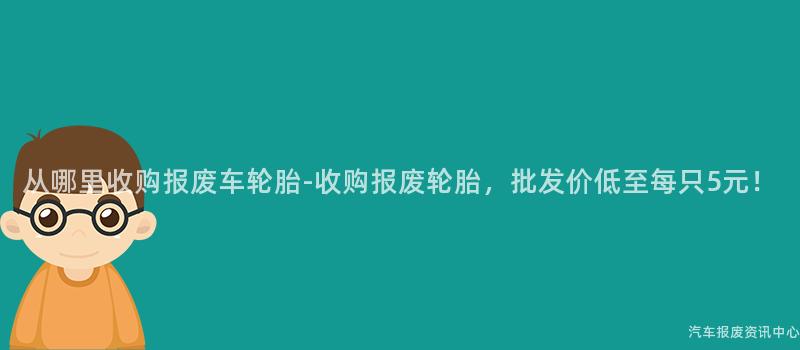 从哪里收购报废车轮胎-收购报废轮胎，批发价低至每只5元！
