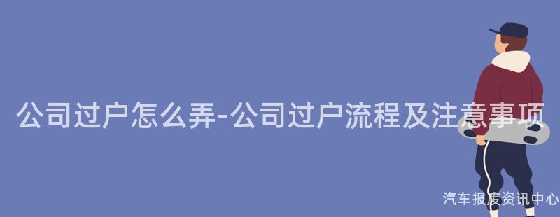 公司过户怎么弄-公司过户流程及注意事项