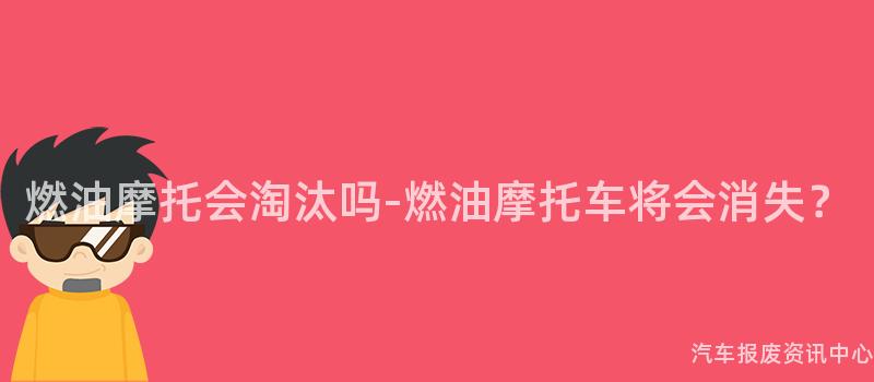 燃油摩托会淘汰吗-燃油摩托车将会消失？