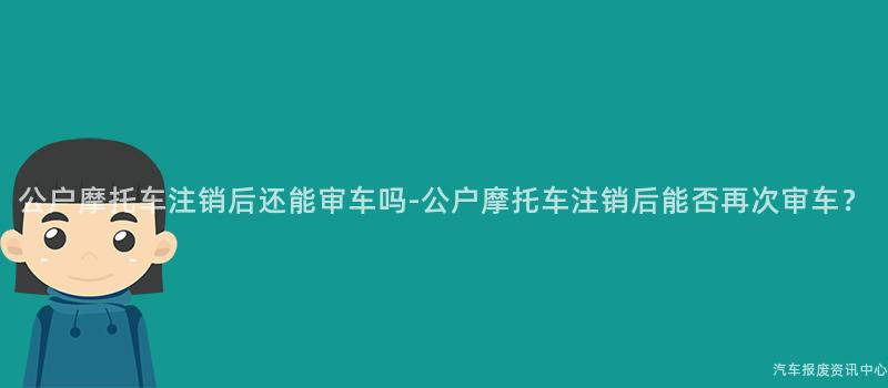 公户摩托车注销后还能审车吗-公户摩托车注销后能否再次审车？