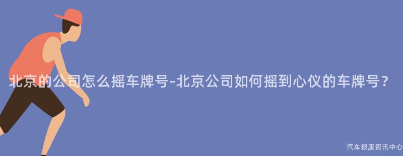 北京的公司怎么摇车牌号-北京公司如何摇到心仪的车牌号？
