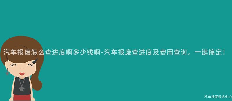 汽车报废怎么查进度啊多少钱啊-汽车报废查进度及费用查询，一键搞定！