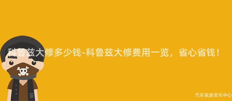 科鲁兹大修多少钱-科鲁兹大修费用一览，省心省钱！