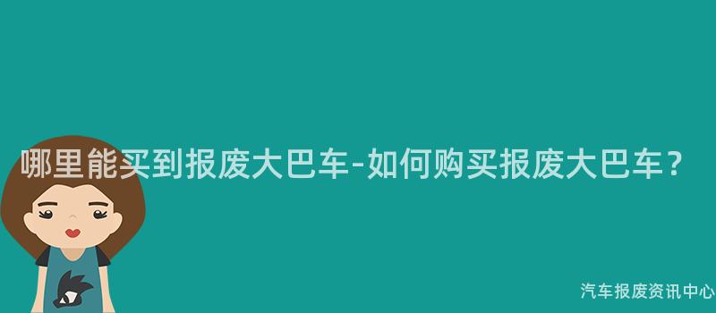 哪里能买到报废大巴车-如何购买报废大巴车？