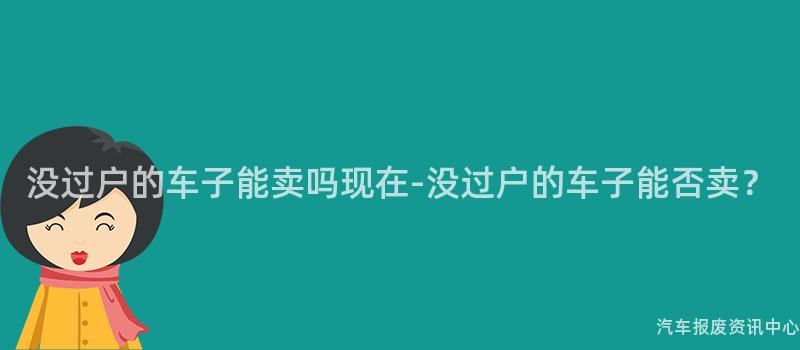 没过户的车子能卖吗现在-没过户的车子能否卖？