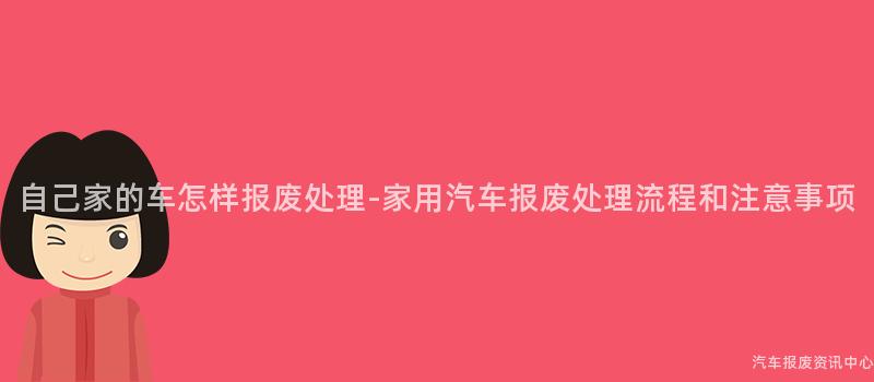 自己家的车怎样报废处理-家用汽车报废处理流程和注意事项