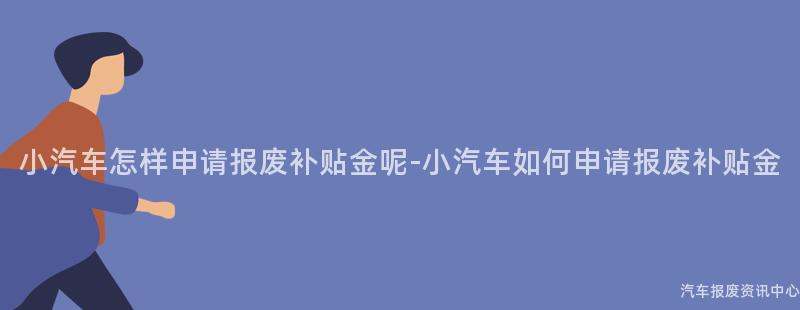小汽车怎样申请报废补贴金呢-小汽车如何申请报废补贴金