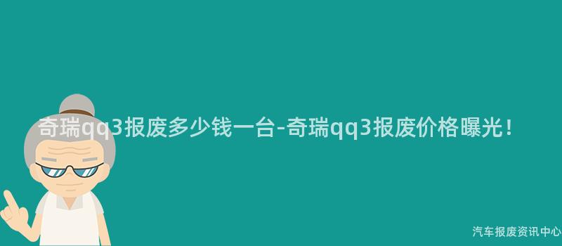 奇瑞qq3报废多少钱一台-奇瑞qq3报废价格曝光！