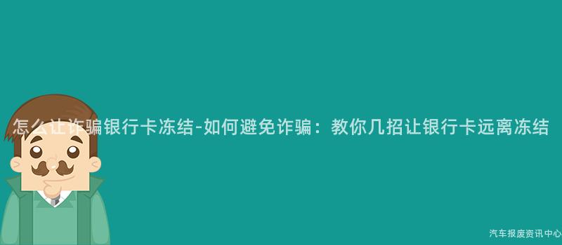 怎么让诈骗银行卡冻结-如何避免诈骗：教你几招让银行卡远离冻结
