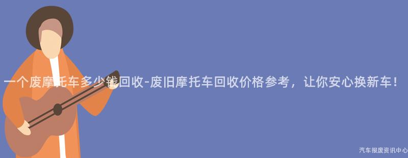 一个废摩托车多少钱回收-废旧摩托车回收价格参考，让你安心换新车！