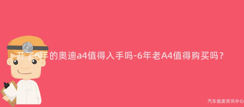 开了6年的奥迪a4值得入手吗-6年老A4值得购买吗？