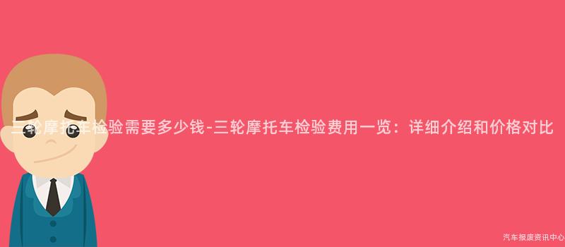 三轮摩托车检验需要多少钱-三轮摩托车检验费用一览：详细介绍和价格对比