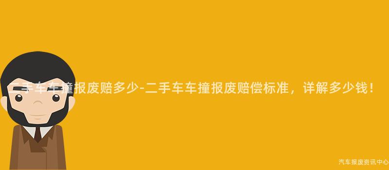 二手车车撞报废赔多少-二手车车撞报废赔偿标准，详解多少钱！