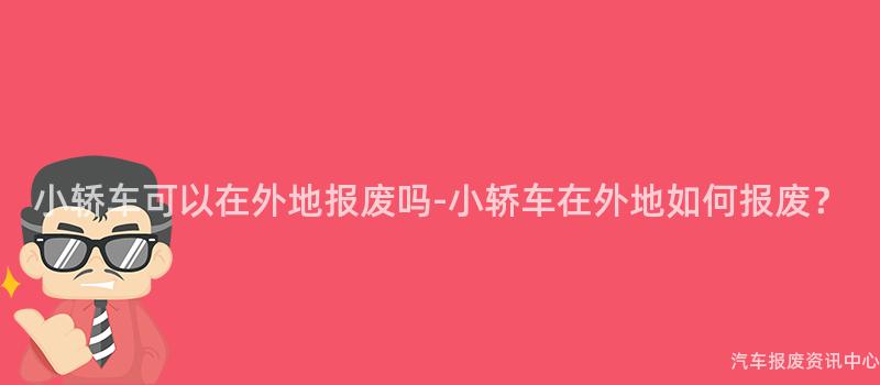 小轿车可以在外地报废吗-小轿车在外地如何报废？