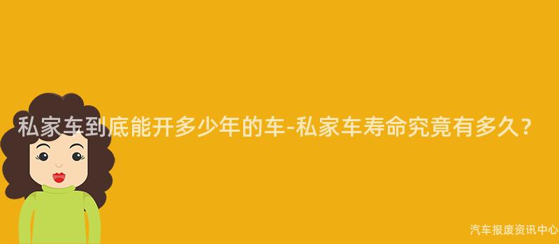 私家车到底能开多少年的车-私家车寿命究竟有多久？