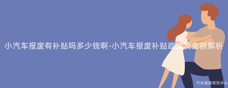 小汽车报废有补贴吗多少钱啊-小汽车报废补贴政策及金额解析