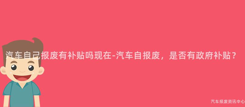 汽车自己报废有补贴吗现在-汽车自报废，是否有政府补贴？
