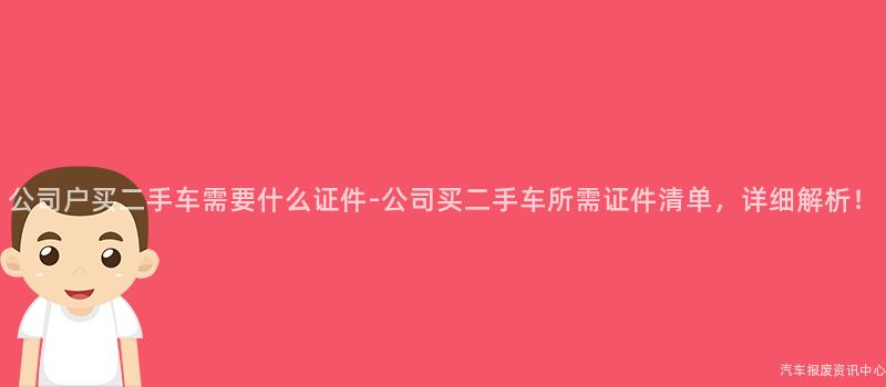 公司户买二手车需要什么证件-公司买二手车所需证件清单，详细解析！