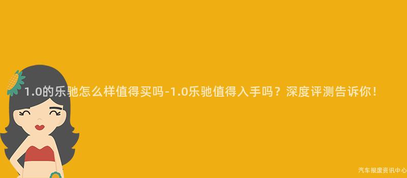 1.0的乐驰怎么样值得买吗-1.0乐驰值得入手吗？深度评测告诉你！