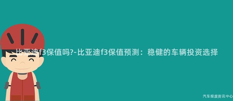 比亚迪f3保值吗?-比亚迪f3保值预测：稳健的车辆投资选择
