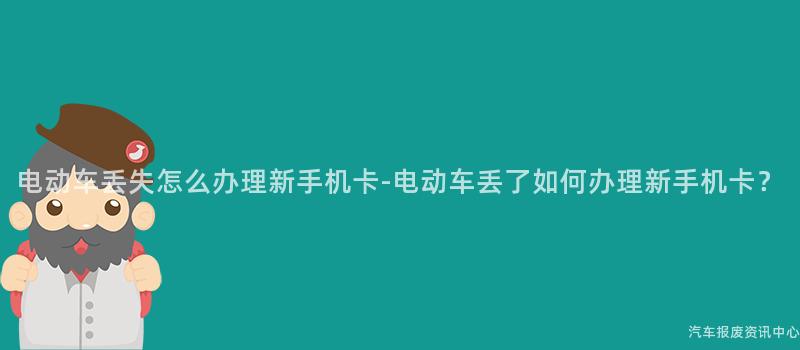 电动车丢失怎么办理新手机卡-电动车丢了如何办理新手机卡？