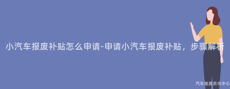 小汽车报废补贴怎么申请-申请小汽车报废补贴，步骤解析