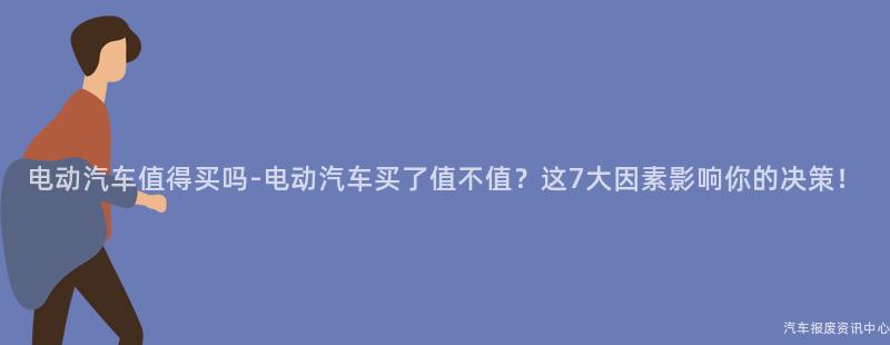 电动汽车值得买吗-电动汽车买了值不值？这7大因素影响你的决策！
