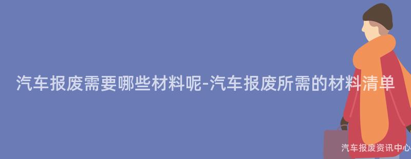 汽车报废需要哪些材料呢-汽车报废所需的材料清单