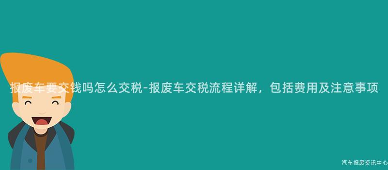 报废车要交钱吗怎么交税-报废车交税流程详解，包括费用及注意事项
